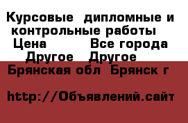 Курсовые, дипломные и контрольные работы! › Цена ­ 100 - Все города Другое » Другое   . Брянская обл.,Брянск г.